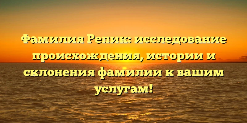 Фамилия Репик: исследование происхождения, истории и склонения фамилии к вашим услугам! Фамилия Репик: исследование происхождения, истории и склонения фамилии к вашим услугам!