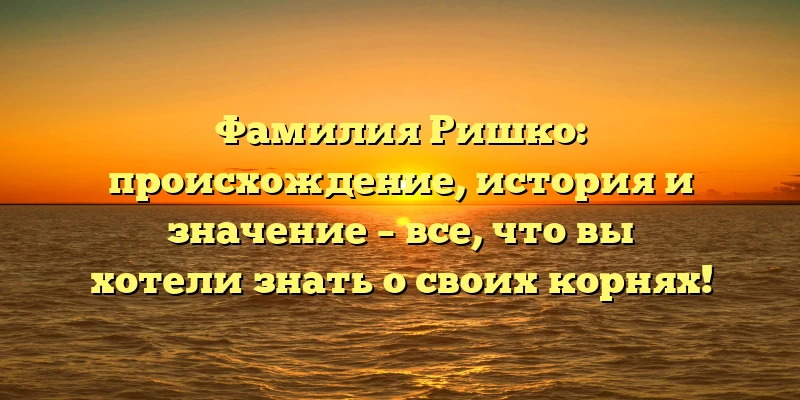 Фамилия Ришко: происхождение, история и значение – все, что вы хотели знать о своих корнях! Фамилия Ришко: происхождение, история и значение – все, что вы хотели знать о своих корнях!
