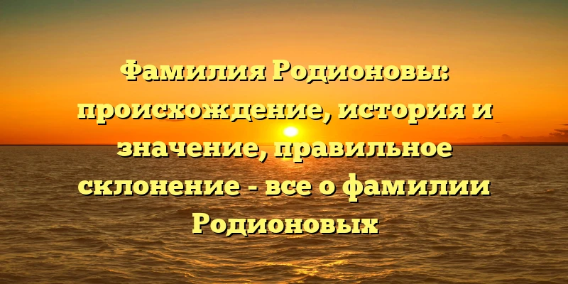 Фамилия Родионовы: происхождение, история и значение, правильное склонение - все о фамилии Родионовых Фамилия Родионовы: происхождение, история и значение, правильное склонение - все о фамилии Родионовых