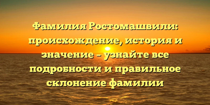 Фамилия Ростомашвили: происхождение, история и значение – узнайте все подробности и правильное склонение фамилии Фамилия Ростомашвили: происхождение, история и значение – узнайте все подробности и правильное склонение фамилии