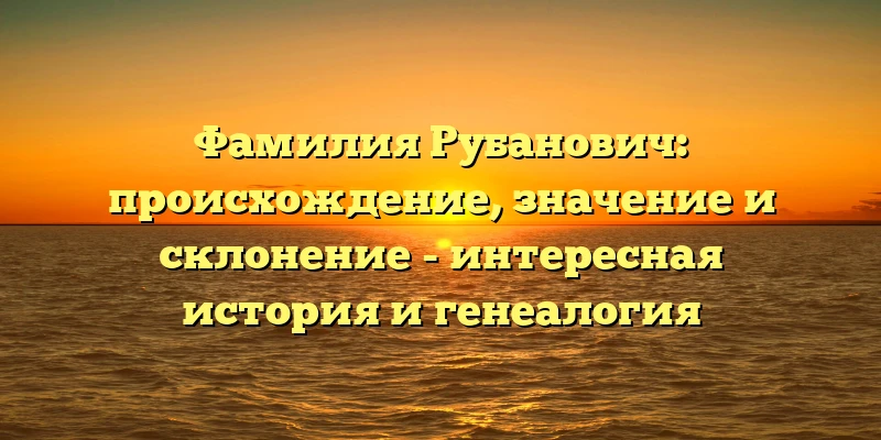 Фамилия Рубанович: происхождение, значение и склонение - интересная история и генеалогия