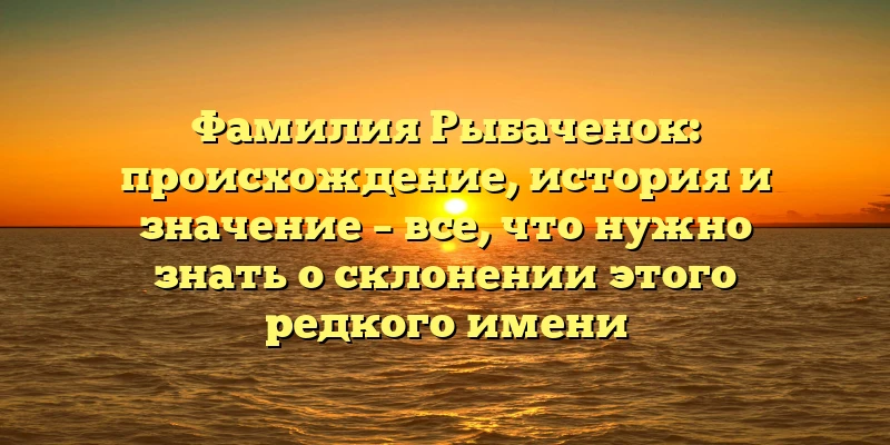 Фамилия Рыбаченок: происхождение, история и значение – все, что нужно знать о склонении этого редкого имени Фамилия Рыбаченок: происхождение, история и значение – все, что нужно знать о склонении этого редкого имени