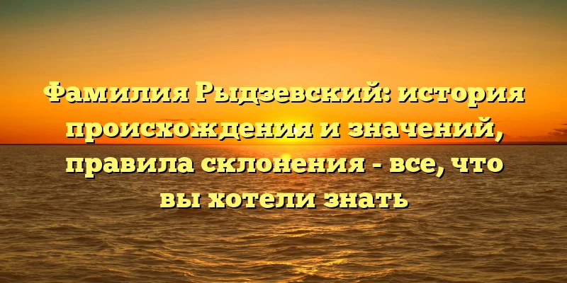 Фамилия Рыдзевский: история происхождения и значений, правила склонения - все, что вы хотели знать Фамилия Рыдзевский: история происхождения и значений, правила склонения - все, что вы хотели знать