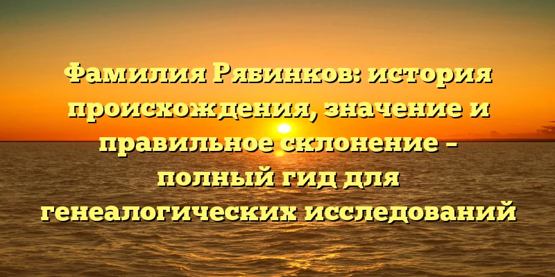 Фамилия Рябинков: история происхождения, значение и правильное склонение – полный гид для генеалогических исследований Фамилия Рябинков: история происхождения, значение и правильное склонение – полный гид для генеалогических исследований