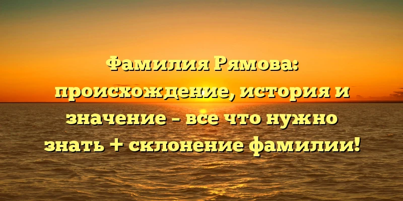 Фамилия Рямова: происхождение, история и значение – все что нужно знать + склонение фамилии! Фамилия Рямова: происхождение, история и значение – все что нужно знать + склонение фамилии!