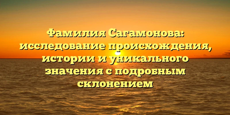 Фамилия Сагамонова: исследование происхождения, истории и уникального значения с подробным склонением Фамилия Сагамонова: исследование происхождения, истории и уникального значения с подробным склонением