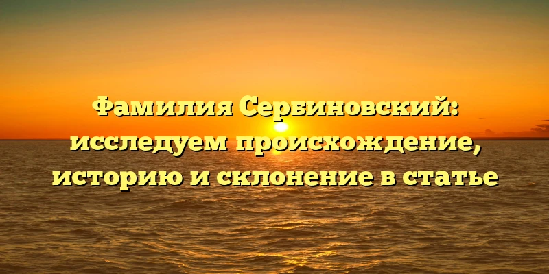 Фамилия Сербиновский: исследуем происхождение, историю и склонение в статье Фамилия Сербиновский: исследуем происхождение, историю и склонение в статье
