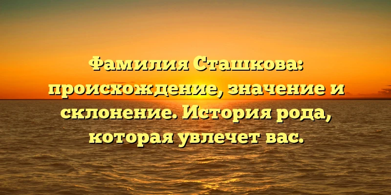 Фамилия Сташкова: происхождение, значение и склонение. История рода, которая увлечет вас. Фамилия Сташкова: происхождение, значение и склонение. История рода, которая увлечет вас.