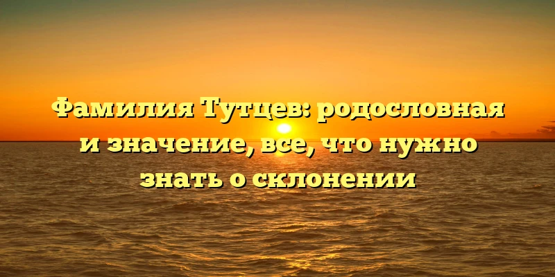 Фамилия Тутцев: родословная и значение, все, что нужно знать о склонении Фамилия Тутцев: родословная и значение, все, что нужно знать о склонении
