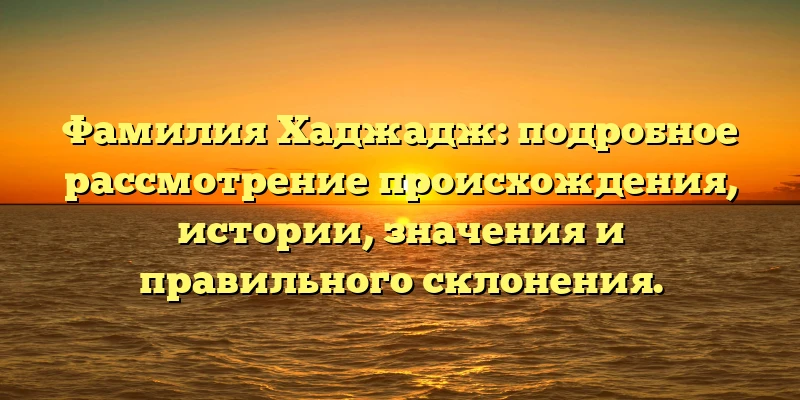 Фамилия Хаджадж: подробное рассмотрение происхождения, истории, значения и правильного склонения. Фамилия Хаджадж: подробное рассмотрение происхождения, истории, значения и правильного склонения.