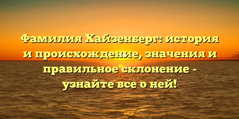 Фамилия Хайзенберг: история и происхождение, значения и правильное склонение - узнайте все о ней! Фамилия Хайзенберг: история и происхождение, значения и правильное склонение - узнайте все о ней!