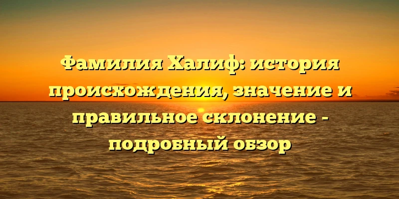 Фамилия Халиф: история происхождения, значение и правильное склонение - подробный обзор Фамилия Халиф: история происхождения, значение и правильное склонение - подробный обзор