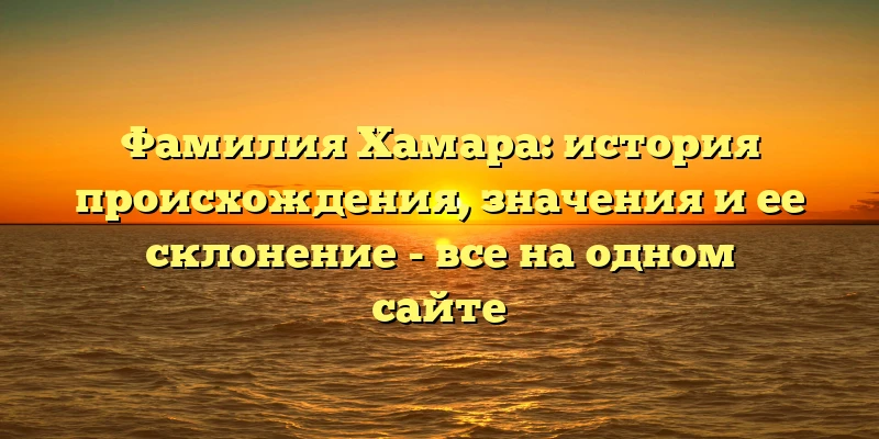 Фамилия Хамара: история происхождения, значения и ее склонение - все на одном сайте Фамилия Хамара: история происхождения, значения и ее склонение - все на одном сайте