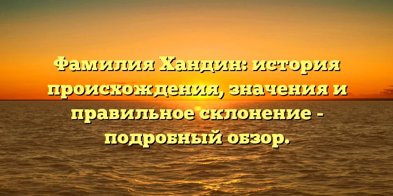 Фамилия Хандин: история происхождения, значения и правильное склонение - подробный обзор. Фамилия Хандин: история происхождения, значения и правильное склонение - подробный обзор.