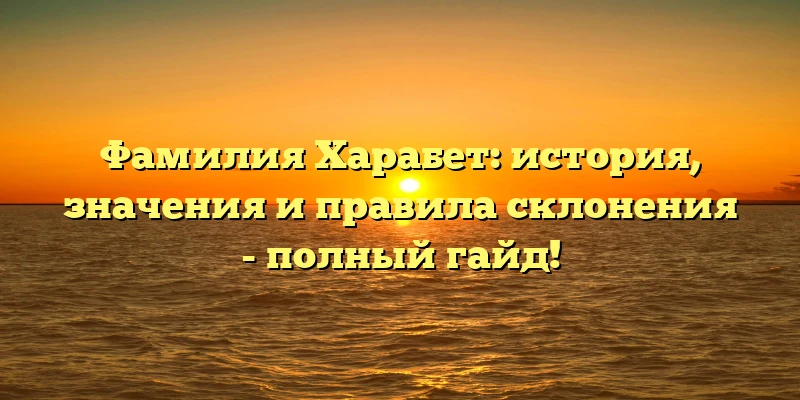 Фамилия Харабет: история, значения и правила склонения - полный гайд! Фамилия Харабет: история, значения и правила склонения - полный гайд!