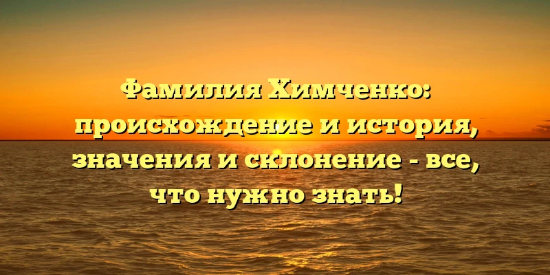 Фамилия Химченко: происхождение и история, значения и склонение - все, что нужно знать! Фамилия Химченко: происхождение и история, значения и склонение - все, что нужно знать!