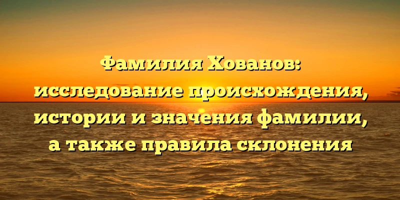 Фамилия Хованов: исследование происхождения, истории и значения фамилии, а также правила склонения