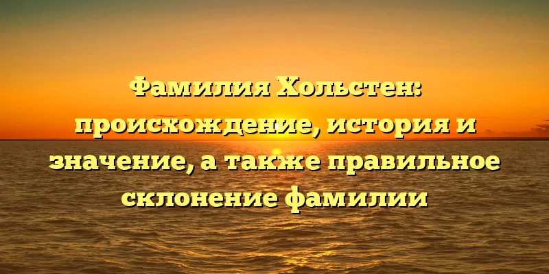 Фамилия Хольстен: происхождение, история и значение, а также правильное склонение фамилии Фамилия Хольстен: происхождение, история и значение, а также правильное склонение фамилии