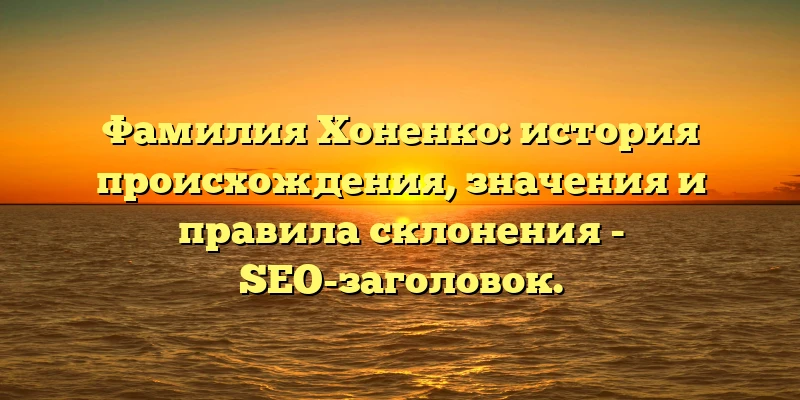 Фамилия Хоненко: история происхождения, значения и правила склонения - SEO-заголовок.