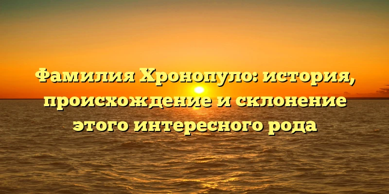 Фамилия Хронопуло: история, происхождение и склонение этого интересного рода Фамилия Хронопуло: история, происхождение и склонение этого интересного рода