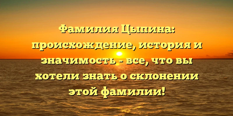 Фамилия Цыпина: происхождение, история и значимость - все, что вы хотели знать о склонении этой фамилии! Фамилия Цыпина: происхождение, история и значимость - все, что вы хотели знать о склонении этой фамилии!