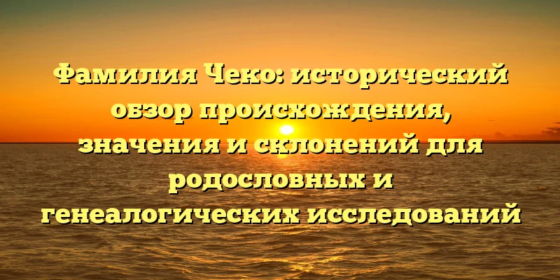 Фамилия Чеко: исторический обзор происхождения, значения и склонений для родословных и генеалогических исследований Фамилия Чеко: исторический обзор происхождения, значения и склонений для родословных и генеалогических исследований