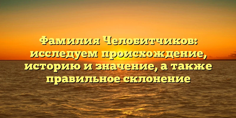 Фамилия Челобитчиков: исследуем происхождение, историю и значение, а также правильное склонение Фамилия Челобитчиков: исследуем происхождение, историю и значение, а также правильное склонение