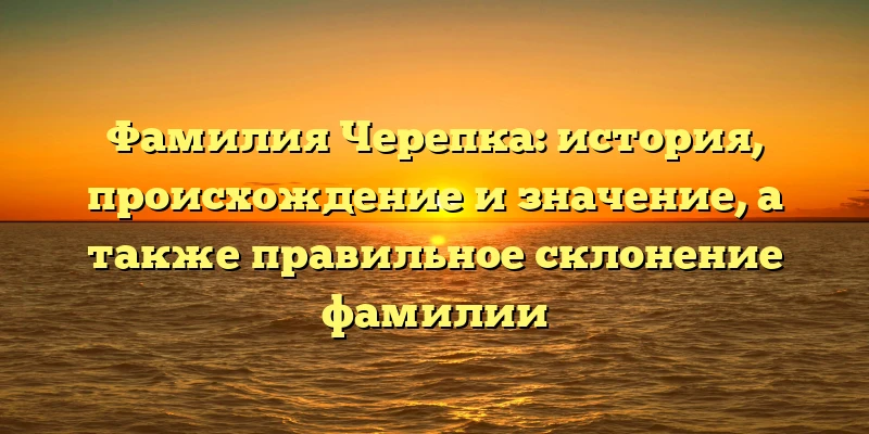 Фамилия Черепка: история, происхождение и значение, а также правильное склонение фамилии Фамилия Черепка: история, происхождение и значение, а также правильное склонение фамилии