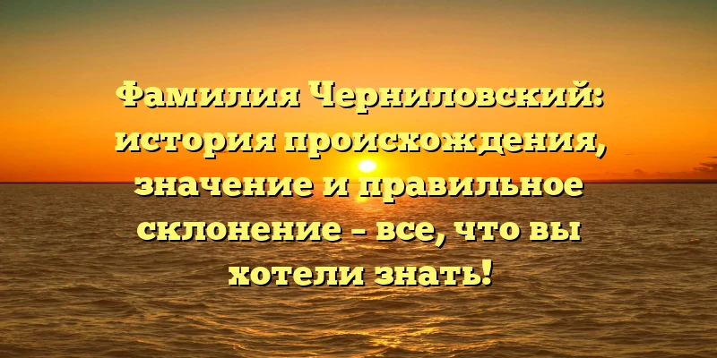 Фамилия Черниловский: история происхождения, значение и правильное склонение – все, что вы хотели знать! Фамилия Черниловский: история происхождения, значение и правильное склонение – все, что вы хотели знать!