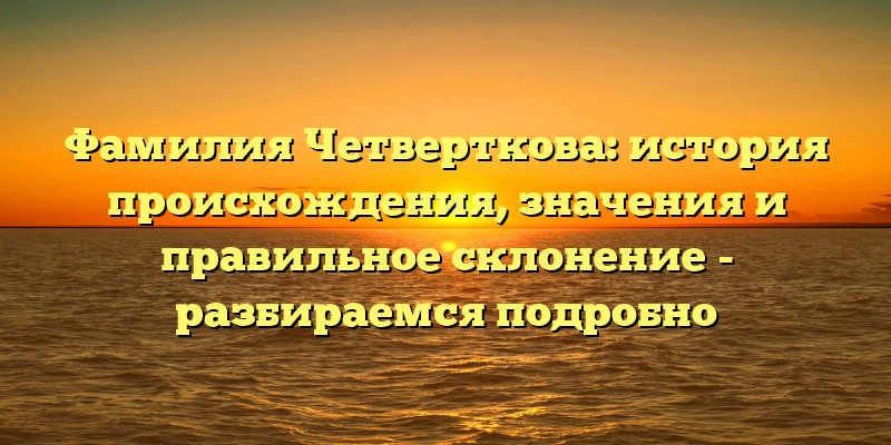 Фамилия Четверткова: история происхождения, значения и правильное склонение - разбираемся подробно Фамилия Четверткова: история происхождения, значения и правильное склонение - разбираемся подробно