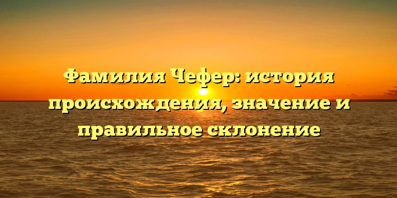 Фамилия Чефер: история происхождения, значение и правильное склонение Фамилия Чефер: история происхождения, значение и правильное склонение