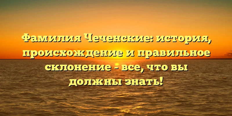 Фамилия Чеченские: история, происхождение и правильное склонение - все, что вы должны знать! Фамилия Чеченские: история, происхождение и правильное склонение - все, что вы должны знать!