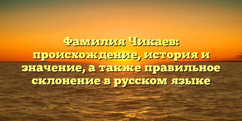 Фамилия Чикаев: происхождение, история и значение, а также правильное склонение в русском языке Фамилия Чикаев: происхождение, история и значение, а также правильное склонение в русском языке
