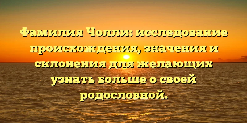 Фамилия Чолли: исследование происхождения, значения и склонения для желающих узнать больше о своей родословной.