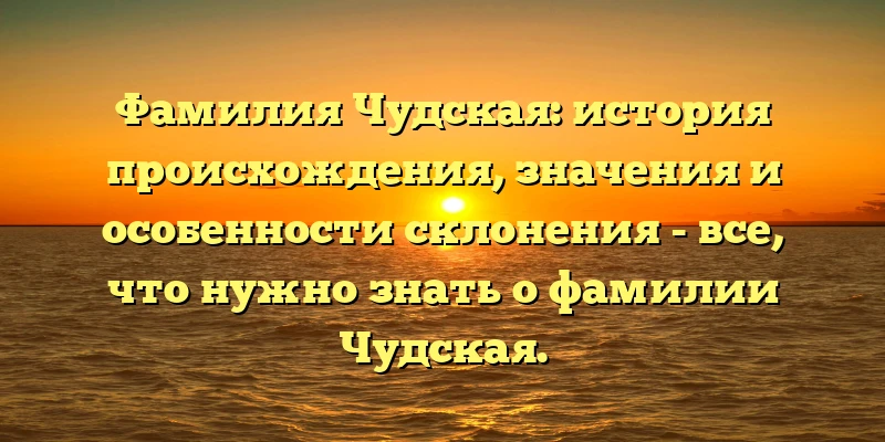 Фамилия Чудская: история происхождения, значения и особенности склонения - все, что нужно знать о фамилии Чудская. Фамилия Чудская: история происхождения, значения и особенности склонения - все, что нужно знать о фамилии Чудская.