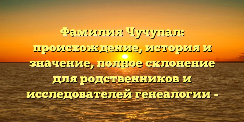 Фамилия Чучупал: происхождение, история и значение, полное склонение для родственников и исследователей генеалогии - обзор на нашем сайте Фамилия Чучупал: происхождение, история и значение, полное склонение для родственников и исследователей генеалогии - обзор на нашем сайте