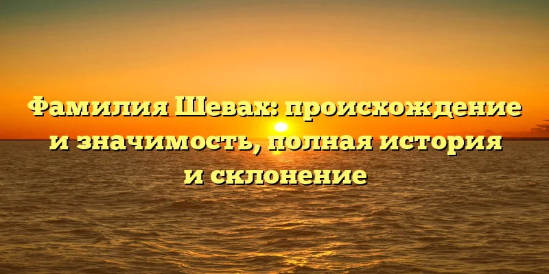 Фамилия Шевах: происхождение и значимость, полная история и склонение Фамилия Шевах: происхождение и значимость, полная история и склонение