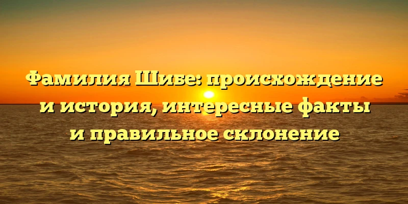 Фамилия Шибе: происхождение и история, интересные факты и правильное склонение Фамилия Шибе: происхождение и история, интересные факты и правильное склонение