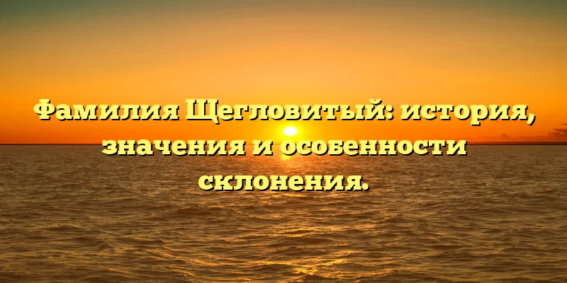 Фамилия Щегловитый: история, значения и особенности склонения. Фамилия Щегловитый: история, значения и особенности склонения.
