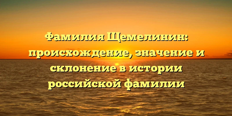 Фамилия Щемелинин: происхождение, значение и склонение в истории российской фамилии Фамилия Щемелинин: происхождение, значение и склонение в истории российской фамилии