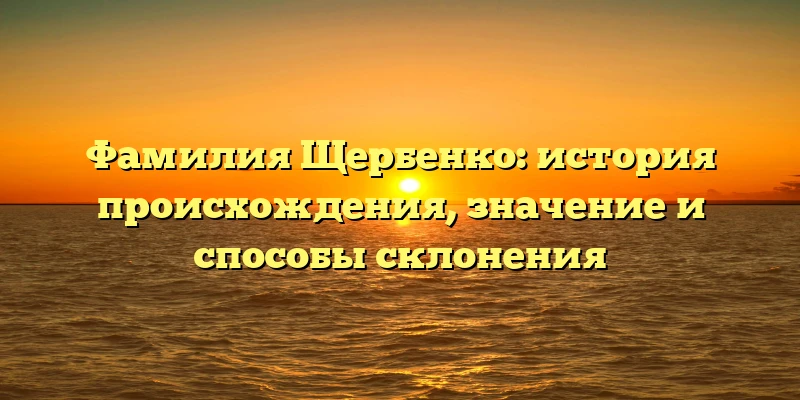 Фамилия Щербенко: история происхождения, значение и способы склонения Фамилия Щербенко: история происхождения, значение и способы склонения