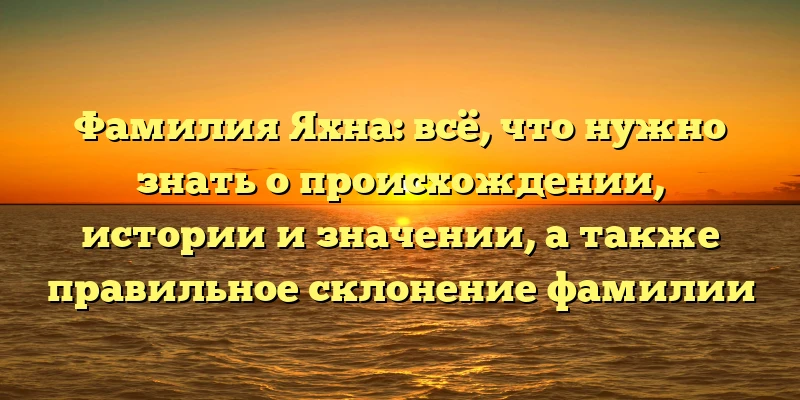 Фамилия Яхна: всё, что нужно знать о происхождении, истории и значении, а также правильное склонение фамилии Фамилия Яхна: всё, что нужно знать о происхождении, истории и значении, а также правильное склонение фамилии