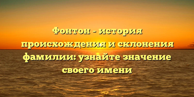 Фонтон - история происхождения и склонения фамилии: узнайте значение своего имени Фонтон - история происхождения и склонения фамилии: узнайте значение своего имени