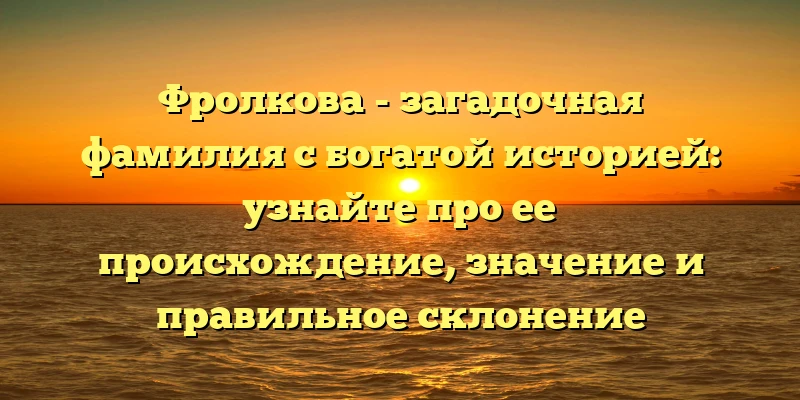 Фролкова - загадочная фамилия с богатой историей: узнайте про ее происхождение, значение и правильное склонение Фролкова - загадочная фамилия с богатой историей: узнайте про ее происхождение, значение и правильное склонение