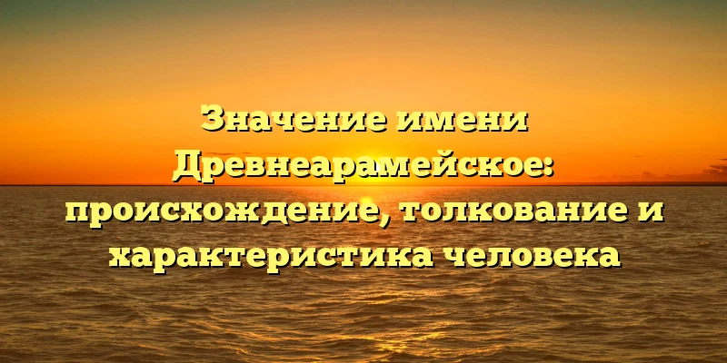 Значение имени Древнеарамейское: происхождение, толкование и характеристика человека Значение имени Древнеарамейское: происхождение, толкование и характеристика человека