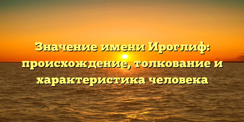 Значение имени Ироглиф: происхождение, толкование и характеристика человека Значение имени Ироглиф: происхождение, толкование и характеристика человека
