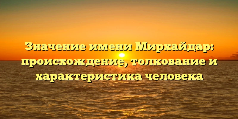 Значение имени Мирхайдар: происхождение, толкование и характеристика человека