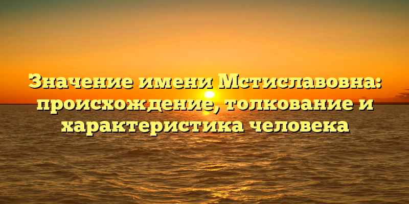 Значение имени Мстиславовна: происхождение, толкование и характеристика человека