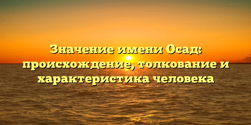 Значение имени Осад: происхождение, толкование и характеристика человека Значение имени Осад: происхождение, толкование и характеристика человека
