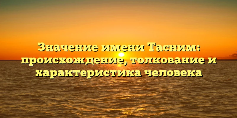 Значение имени Тасним: происхождение, толкование и характеристика человека